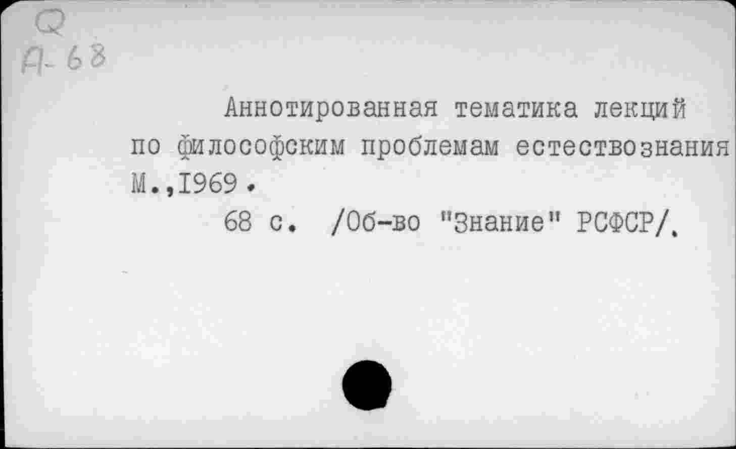 ﻿Д-68
Аннотированная тематика лекций по философским проблемам естествознания М.,1969.
68 с. /Об-во "Знание" РСФСР/.